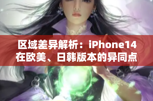 区域差异解析：iPhone14在欧美、日韩版本的异同点