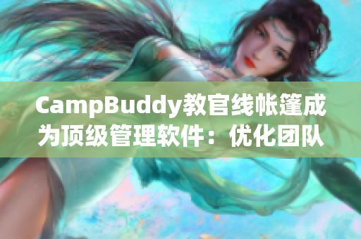 CampBuddy教官线帐篷成为顶级管理软件：优化团队管理、提高效率的不二之选