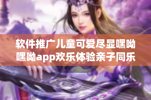 软件推广儿童可爱尽显嘿呦嘿呦app欢乐体验亲子同乐软件网站广受好评