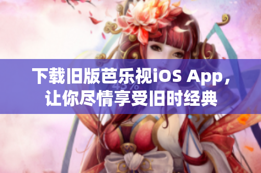 下载旧版芭乐视iOS App，让你尽情享受旧时经典