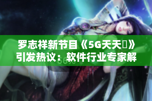 罗志祥新节目《5G天天奭》引发热议：软件行业专家解读多人观后感