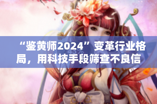 “鉴黄师2024”变革行业格局，用科技手段筛查不良信息，保障青少年健康成长