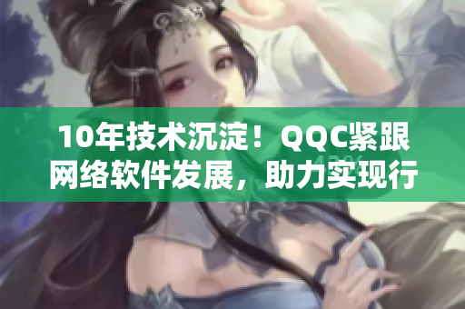 10年技术沉淀！QQC紧跟网络软件发展，助力实现行业升级