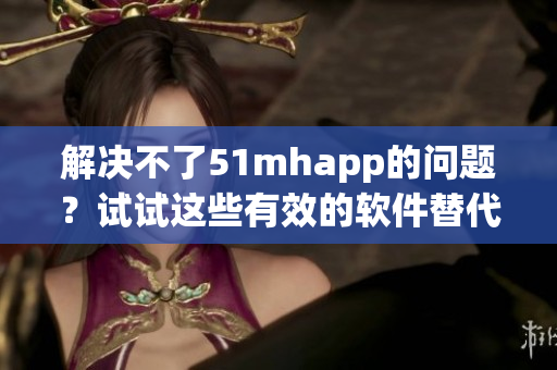 解决不了51mhapp的问题？试试这些有效的软件替代方案