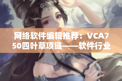 网络软件编辑推荐：VCA750四叶草项链——软件行业的幸运护符