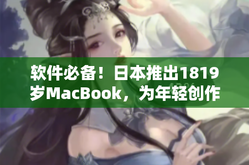 软件必备！日本推出1819岁MacBook，为年轻创作者提供最佳工作体验