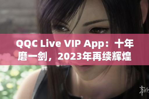 QQC Live VIP App：十年磨一剑，2023年再续辉煌