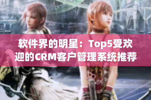 软件界的明星：Top5受欢迎的CRM客户管理系统推荐