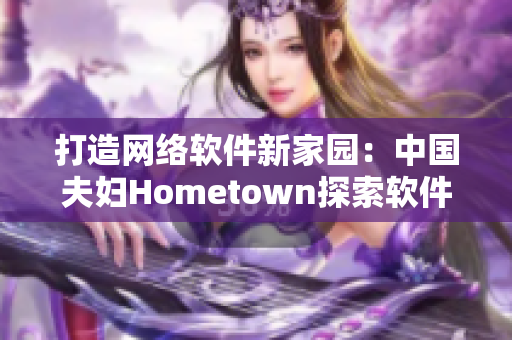 打造网络软件新家园：中国夫妇Hometown探索软件开发之路