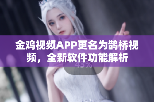 金鸡视频APP更名为鹊桥视频，全新软件功能解析