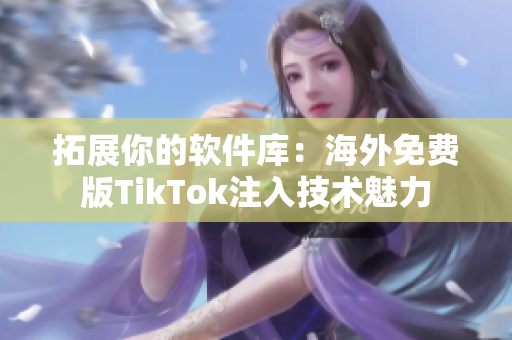 拓展你的软件库：海外免费版TikTok注入技术魅力