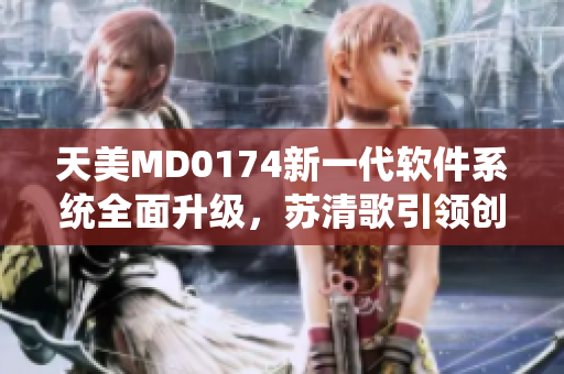 天美MD0174新一代软件系统全面升级，苏清歌引领创新科技变革