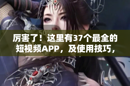 厉害了！这里有37个最全的短视频APP，及使用技巧，适用于苹果用户