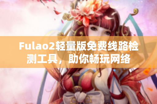 Fulao2轻量版免费线路检测工具，助你畅玩网络