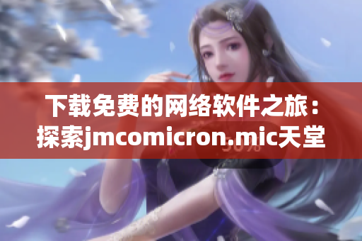 下载免费的网络软件之旅：探索jmcomicron.mic天堂官网