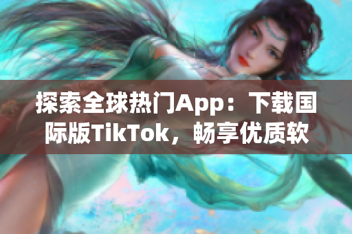 探索全球热门App：下载国际版TikTok，畅享优质软件体验！