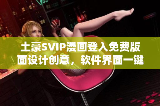 土豪SVIP漫画登入免费版面设计创意，软件界面一键登录全新体验