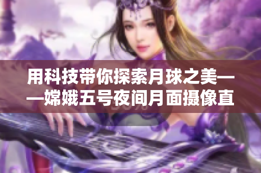 用科技带你探索月球之美——嫦娥五号夜间月面摄像直播！