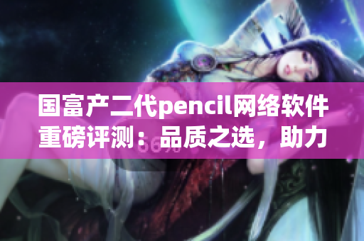 国富产二代pencil网络软件重磅评测：品质之选，助力创意设计