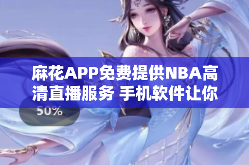 麻花APP免费提供NBA高清直播服务 手机软件让你随时观看比赛