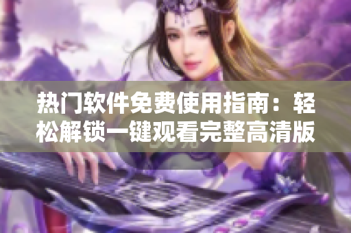 热门软件免费使用指南：轻松解锁一键观看完整高清版