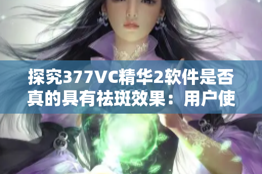 探究377VC精华2软件是否真的具有祛斑效果：用户使用心得分享