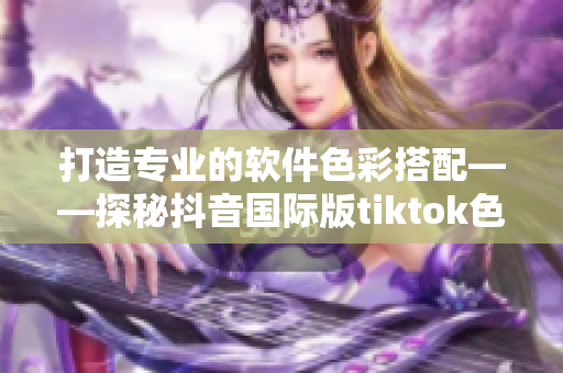 打造专业的软件色彩搭配——探秘抖音国际版tiktok色板