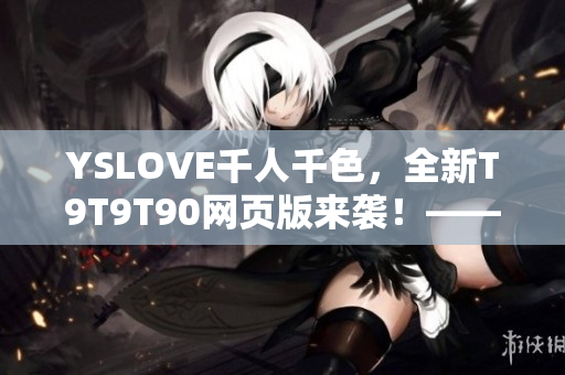 YSLOVE千人千色，全新T9T9T90网页版来袭！——网络软件编辑专注编写