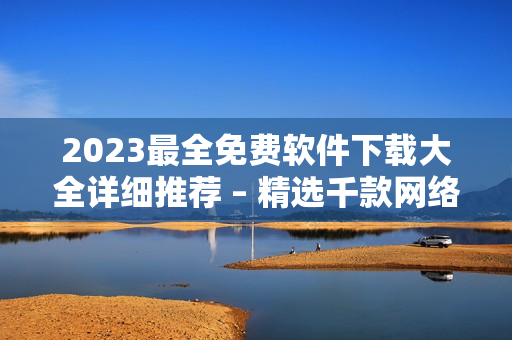 2023最全免费软件下载大全详细推荐 – 精选千款网络软件等你来下载！