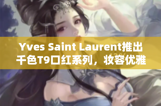 Yves Saint Laurent推出千色T9口红系列，妆容优雅高贵