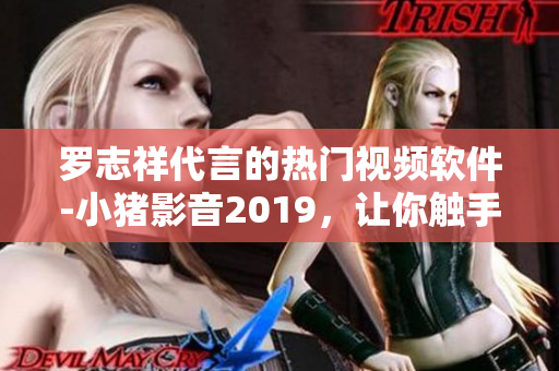 罗志祥代言的热门视频软件-小猪影音2019，让你触手可及的全新视听体验