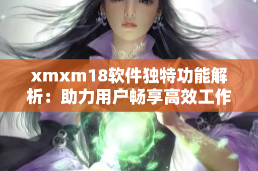 xmxm18软件独特功能解析：助力用户畅享高效工作和生活