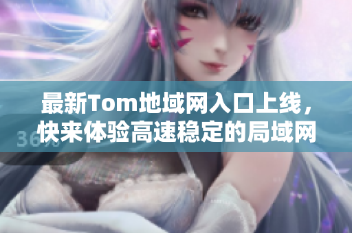 最新Tom地域网入口上线，快来体验高速稳定的局域网连接！