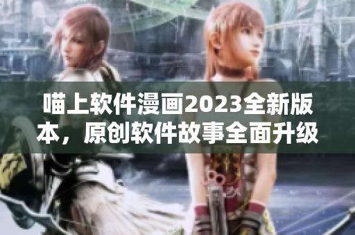 喵上软件漫画2023全新版本，原创软件故事全面升级