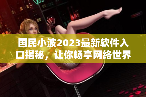 国民小波2023最新软件入口揭秘，让你畅享网络世界