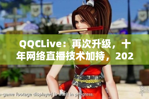 QQCLive：再次升级，十年网络直播技术加持，2023展现新变革