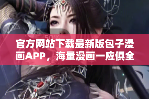 官方网站下载最新版包子漫画APP，海量漫画一应俱全