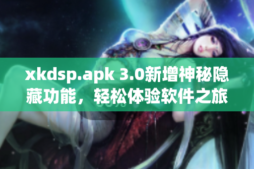 xkdsp.apk 3.0新增神秘隐藏功能，轻松体验软件之旅