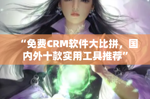 “免费CRM软件大比拼，国内外十款实用工具推荐”