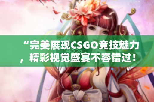 “完美展现CSGO竞技魅力，精彩视觉盛宴不容错过！”