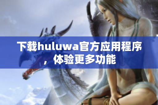 下载huluwa官方应用程序，体验更多功能