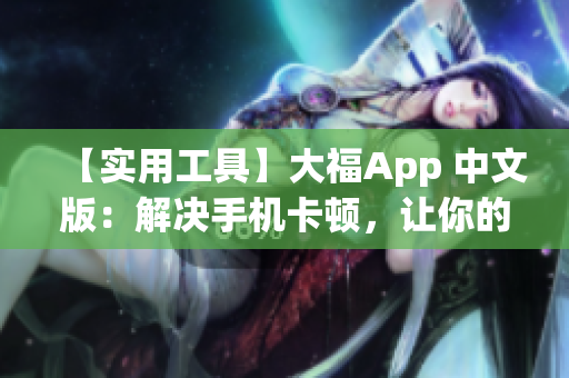 【实用工具】大福App 中文版：解决手机卡顿，让你的手机更流畅！