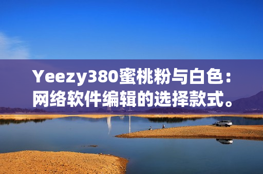 Yeezy380蜜桃粉与白色：网络软件编辑的选择款式。