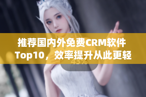 推荐国内外免费CRM软件 Top10，效率提升从此更轻松