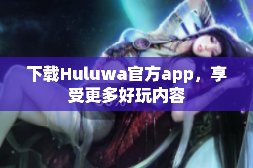 下载Huluwa官方app，享受更多好玩内容