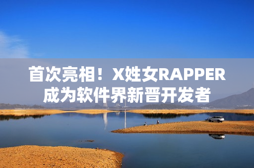 首次亮相！X姓女RAPPER成为软件界新晋开发者