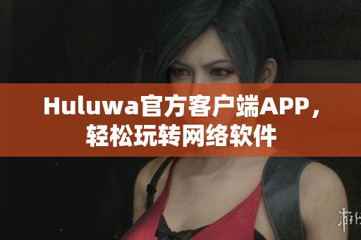 Huluwa官方客户端APP，轻松玩转网络软件