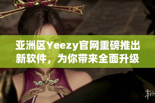 亚洲区Yeezy官网重磅推出新软件，为你带来全面升级体验