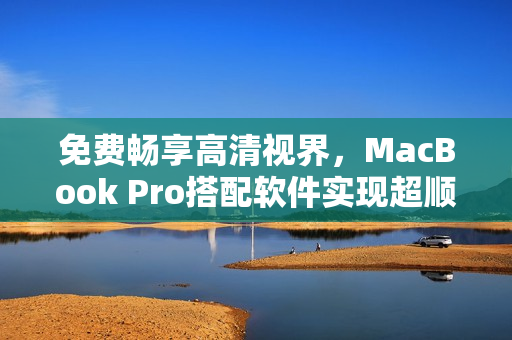 免费畅享高清视界，MacBook Pro搭配软件实现超顺畅视频观看