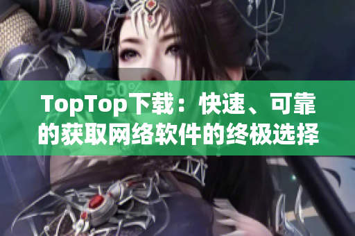 TopTop下载：快速、可靠的获取网络软件的终极选择